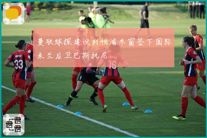 曼联球探建议利物浦冬窗签下国际米兰后卫巴斯托尼