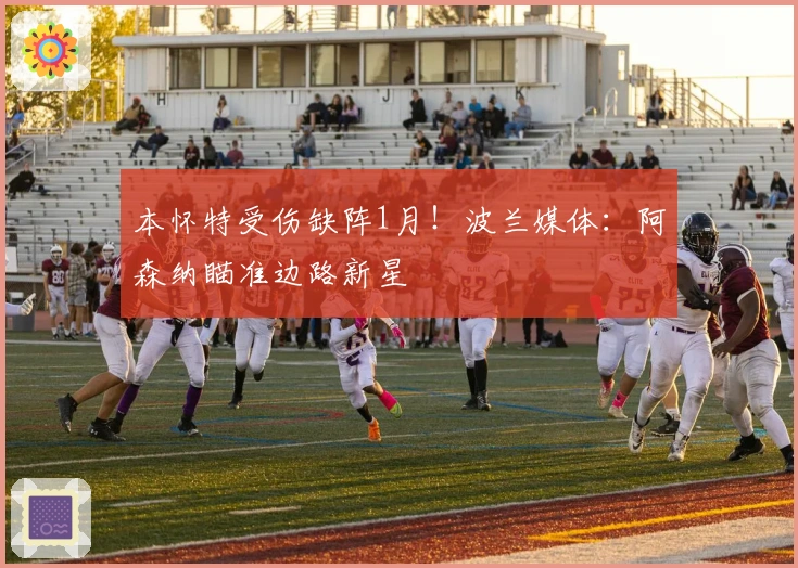 本怀特受伤缺阵1月！波兰媒体：阿森纳瞄准边路新星