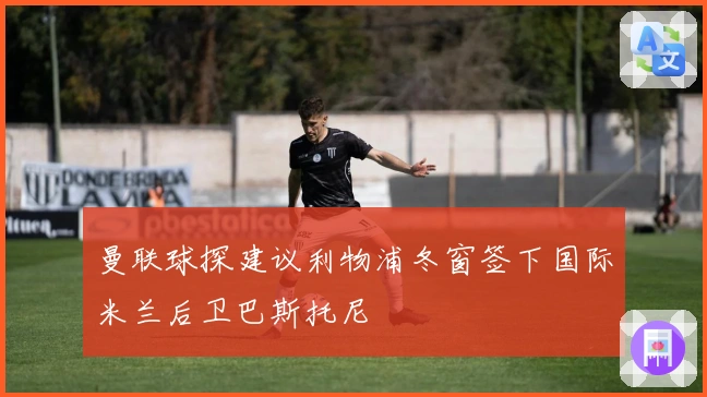曼联球探建议利物浦冬窗签下国际米兰后卫巴斯托尼