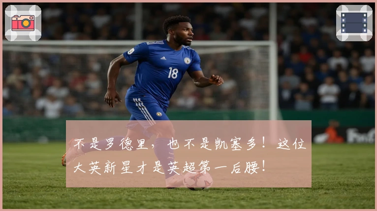 不是罗德里，也不是凯塞多！这位大英新星才是英超第一后腰！