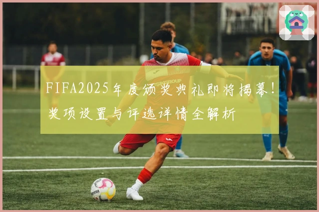 FIFA2025年度颁奖典礼即将揭幕！奖项设置与评选详情全解析