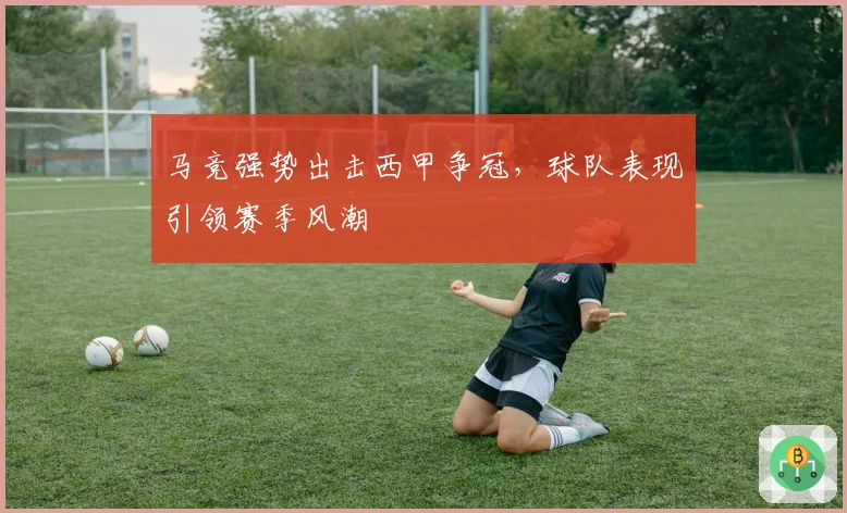 马竞强势出击西甲争冠，球队表现引领赛季风潮