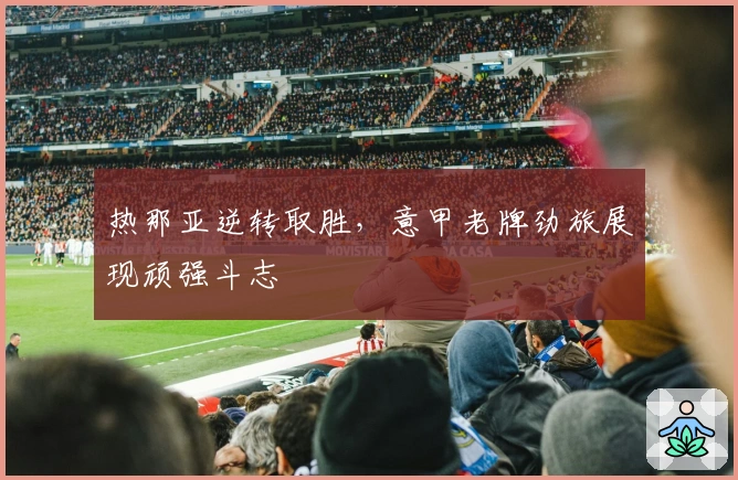 热那亚逆转取胜，意甲老牌劲旅展现顽强斗志