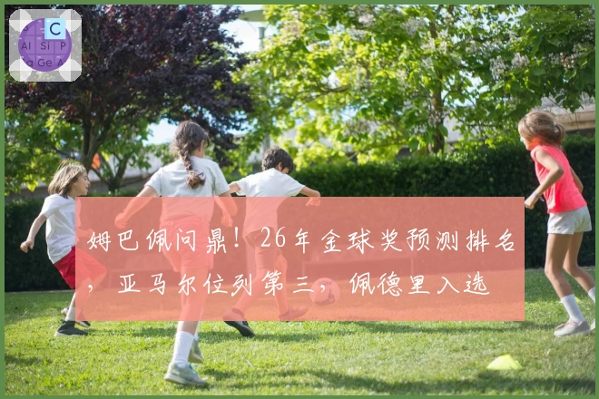 姆巴佩问鼎！26年金球奖预测排名，亚马尔位列第三，佩德里入选