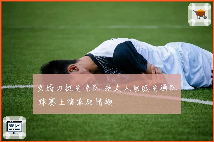 女婿力挺南京队 老丈人助威南通队 球赛上演家庭情趣