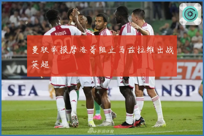 曼联举报摩洛哥阻止马兹拉维出战英超