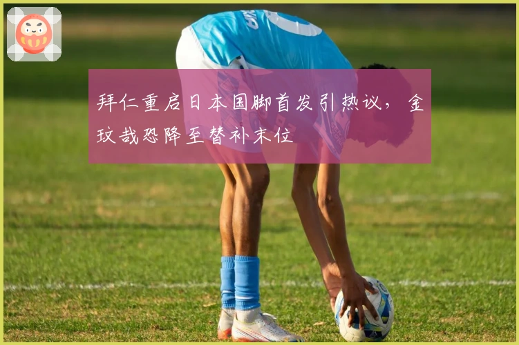 拜仁重启日本国脚首发引热议，金玟哉恐降至替补末位