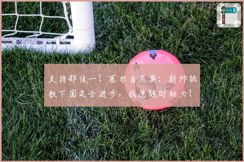 支持邵佳一！塞尔吉尼奥：新帅执教下国足会进步，我愿随时助力！