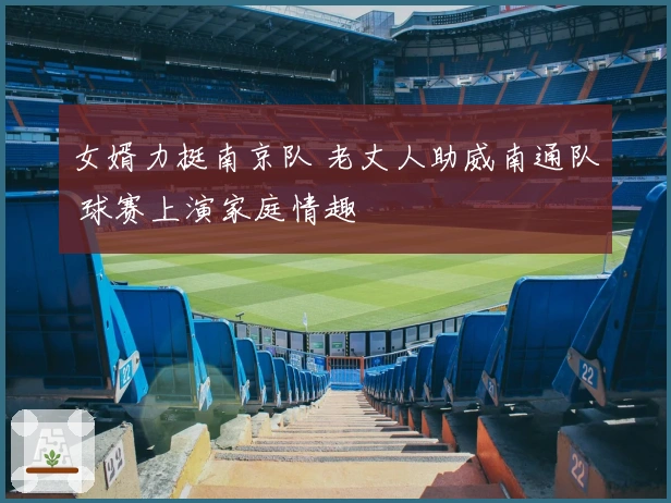女婿力挺南京队 老丈人助威南通队 球赛上演家庭情趣
