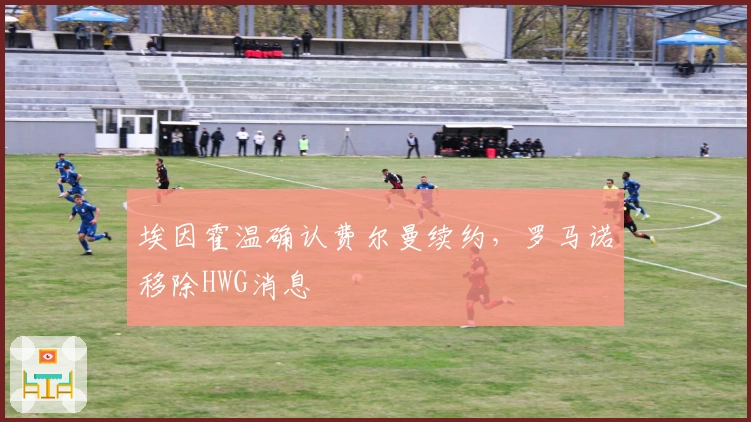 埃因霍温确认费尔曼续约，罗马诺移除HWG消息