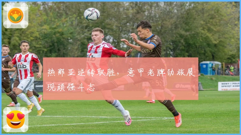 热那亚逆转取胜，意甲老牌劲旅展现顽强斗志