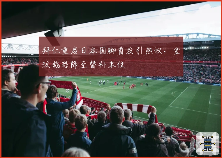 拜仁重启日本国脚首发引热议，金玟哉恐降至替补末位