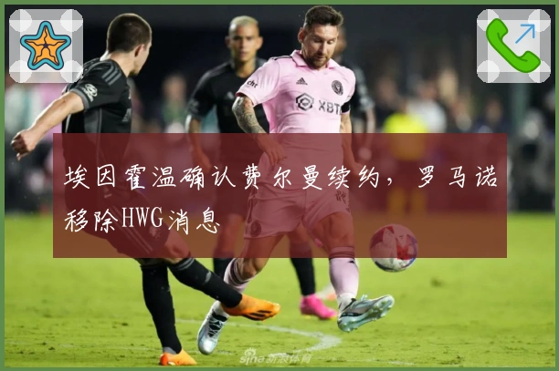 埃因霍温确认费尔曼续约,罗马诺移除HWG消息